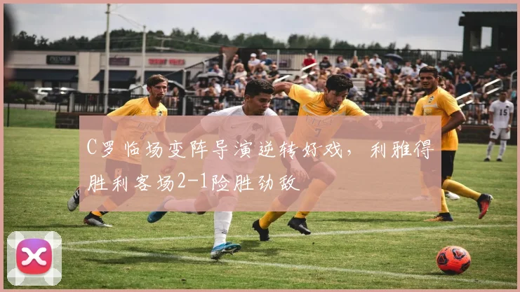 C罗临场变阵导演逆转好戏，利雅得胜利客场2-1险胜劲敌
