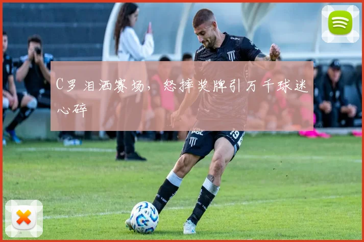 C罗泪洒赛场，怒摔奖牌引万千球迷心碎