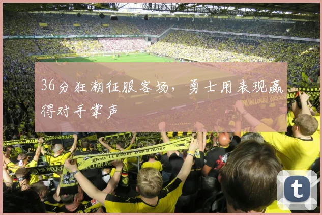 36分狂潮征服客场，勇士用表现赢得对手掌声