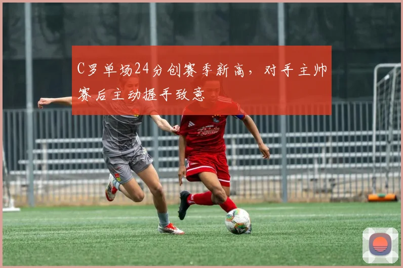 C罗单场24分创赛季新高，对手主帅赛后主动握手致意