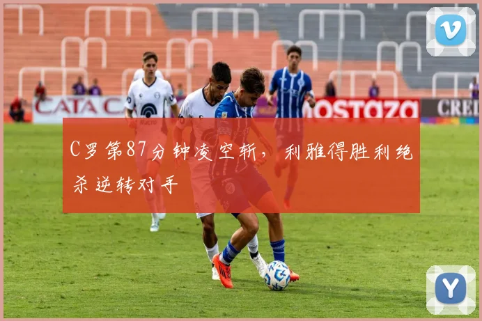 C罗第87分钟凌空斩，利雅得胜利绝杀逆转对手