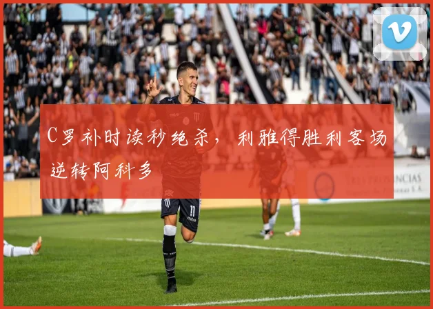 C罗补时读秒绝杀,利雅得胜利客场逆转阿科多