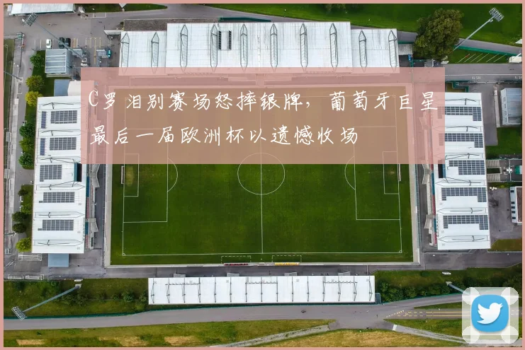 C罗泪别赛场怒摔银牌，葡萄牙巨星最后一届欧洲杯以遗憾收场