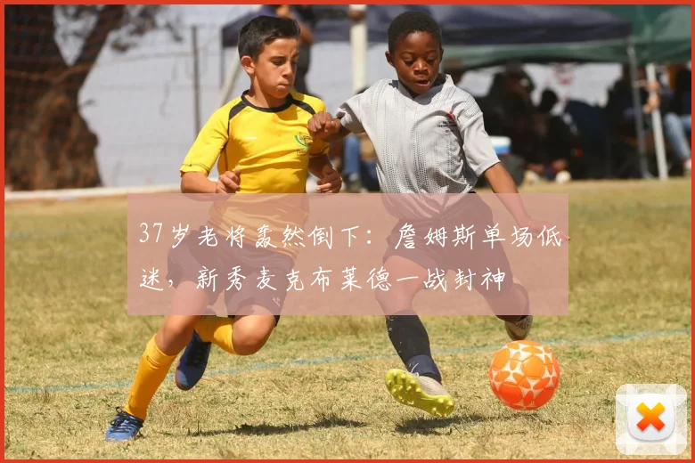 37岁老将轰然倒下：詹姆斯单场低迷，新秀麦克布莱德一战封神