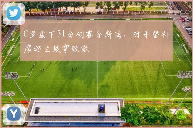 C罗轰下31分创赛季新高，对手替补席起立鼓掌致敬